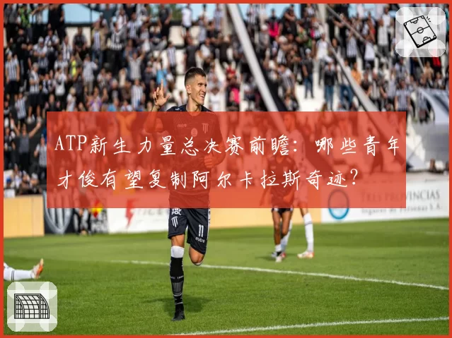 ATP新生力量总决赛前瞻：哪些青年才俊有望复制阿尔卡拉斯奇迹？