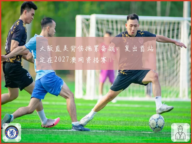 大阪直美背伤拖累备战，复出首站定在2027澳网资格赛