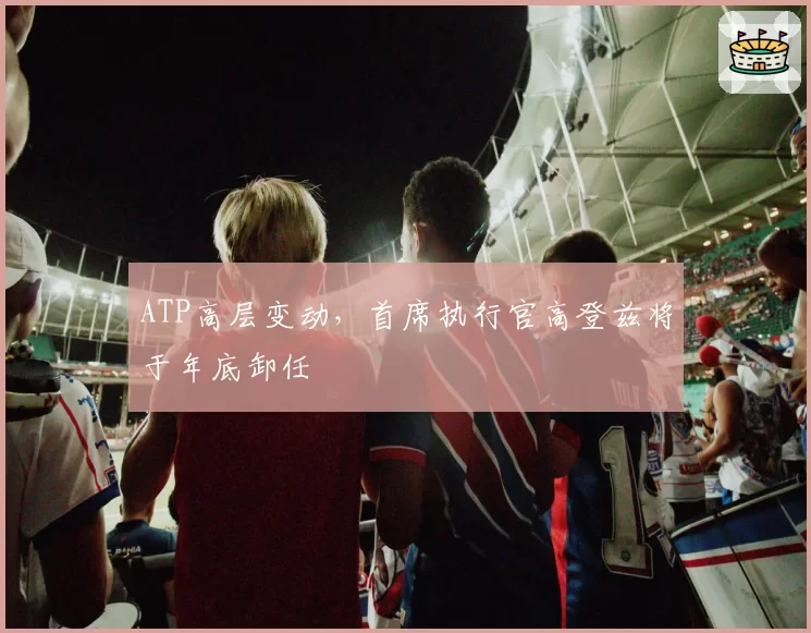 ATP高层变动，首席执行官高登兹将于年底卸任