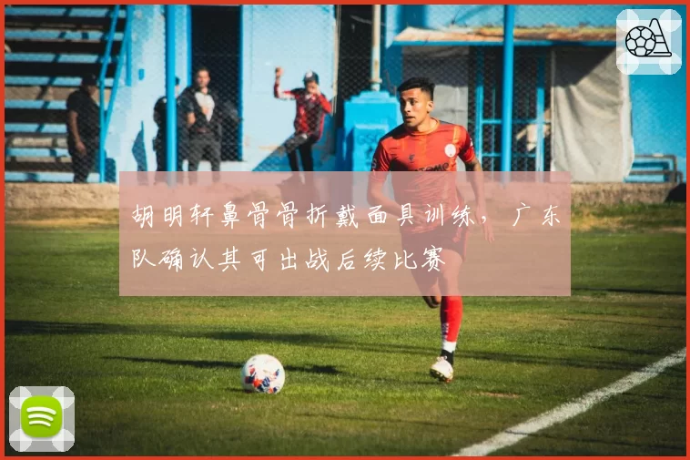 胡明轩鼻骨骨折戴面具训练,广东队确认其可出战后续比赛