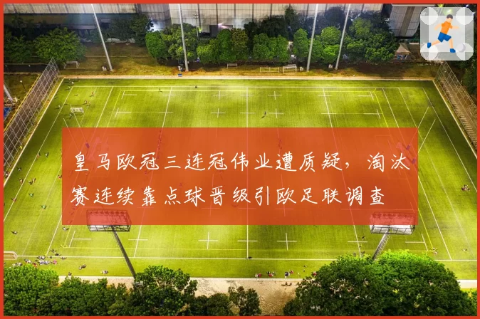 皇马欧冠三连冠伟业遭质疑,淘汰赛连续靠点球晋级引欧足联调查