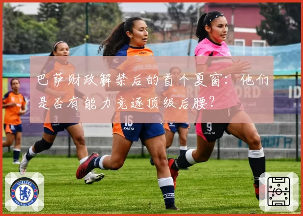 巴萨财政解禁后的首个夏窗：他们是否有能力竞逐顶级后腰？