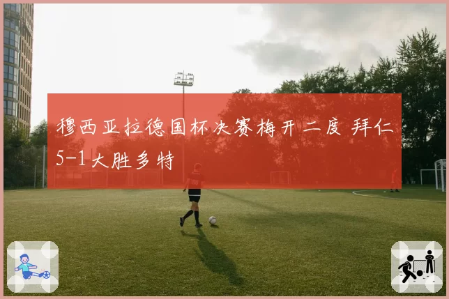 穆西亚拉德国杯决赛梅开二度 拜仁5-1大胜多特