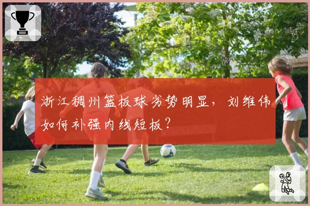 浙江稠州篮板球劣势明显，刘维伟如何补强内线短板？