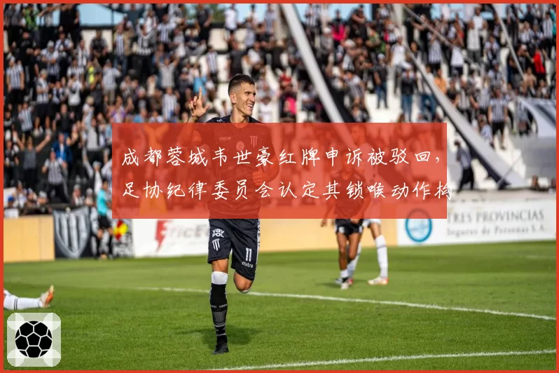 成都蓉城韦世豪红牌申诉被驳回,足协纪律委员会认定其锁喉动作构成暴力行为,与周定洋此前同动作判罚尺度不一
