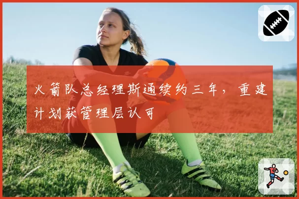 火箭队总经理斯通续约三年，重建计划获管理层认可