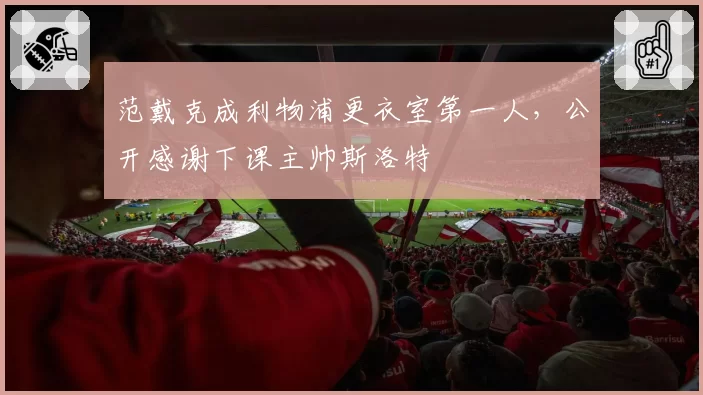 范戴克成利物浦更衣室第一人,公开感谢下课主帅斯洛特