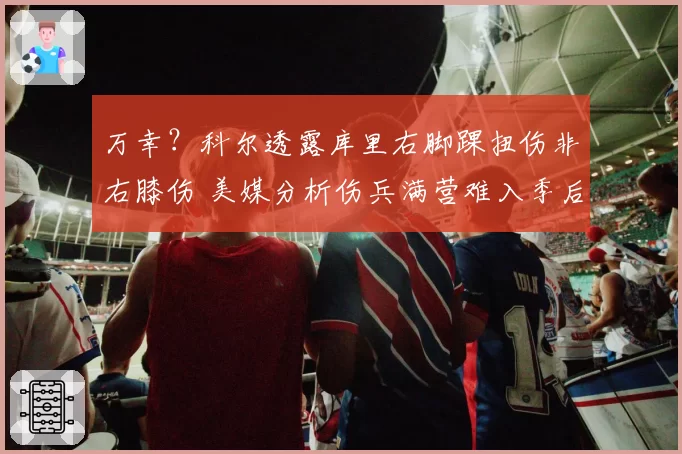 万幸?科尔透露库里右脚踝扭伤非右膝伤 美媒分析伤兵满营难入季后赛