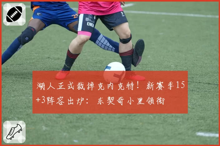 湖人正式裁掉克内克特！新赛季15+3阵容出炉：东契奇小里领衔
