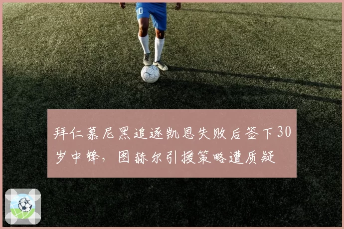 拜仁慕尼黑追逐凯恩失败后签下30岁中锋,图赫尔引援策略遭质疑