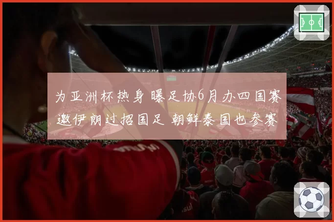 为亚洲杯热身 曝足协6月办四国赛 邀伊朗过招国足 朝鲜泰国也参赛