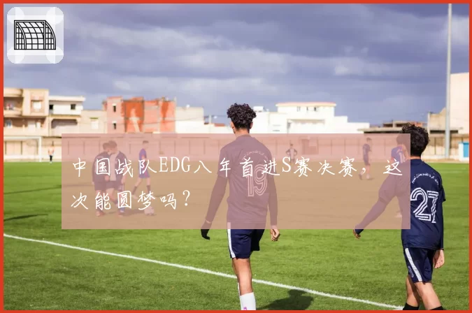 中国战队EDG八年首进S赛决赛，这次能圆梦吗？