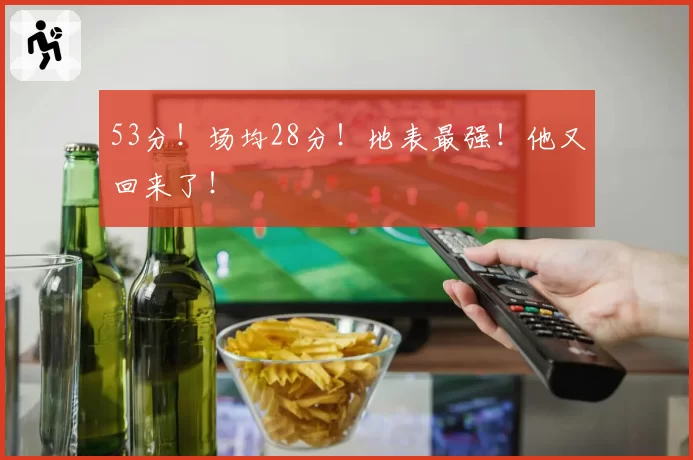 53分!场均28分!地表最强!他又回来了!