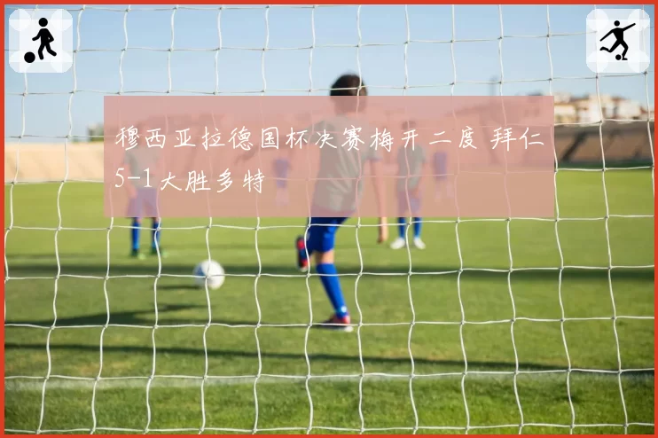 穆西亚拉德国杯决赛梅开二度 拜仁5-1大胜多特