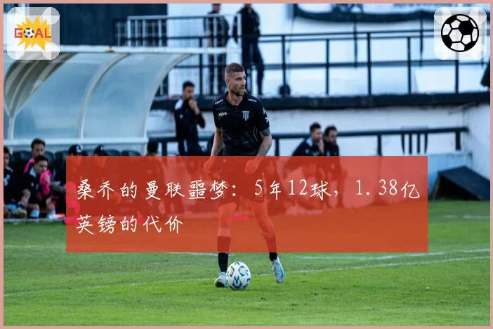 桑乔的曼联噩梦:5年12球,1.38亿英镑的代价