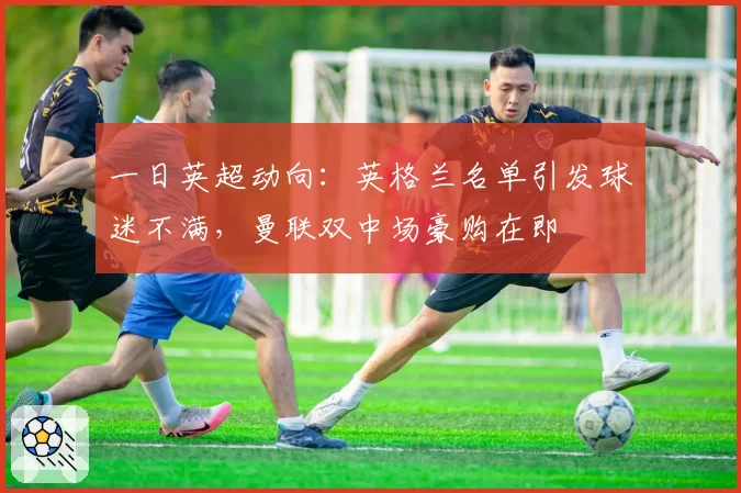 一日英超动向:英格兰名单引发球迷不满,曼联双中场豪购在即