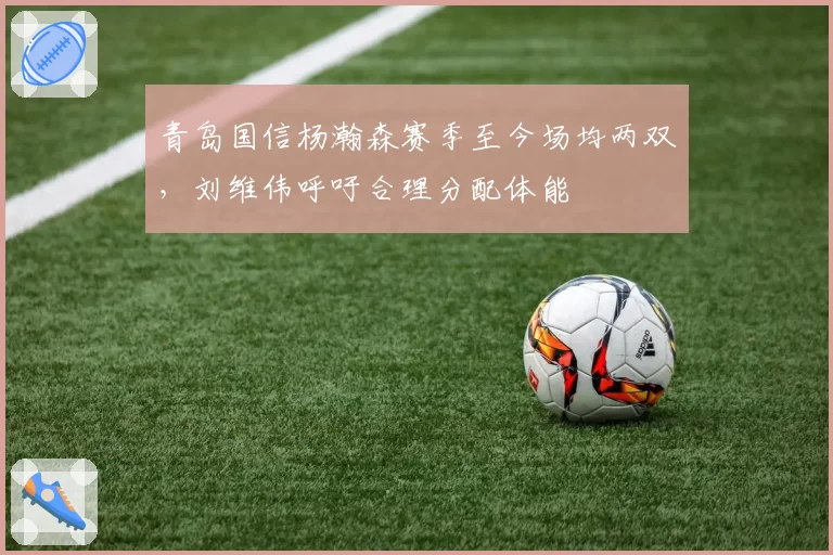 青岛国信杨瀚森赛季至今场均两双,刘维伟呼吁合理分配体能