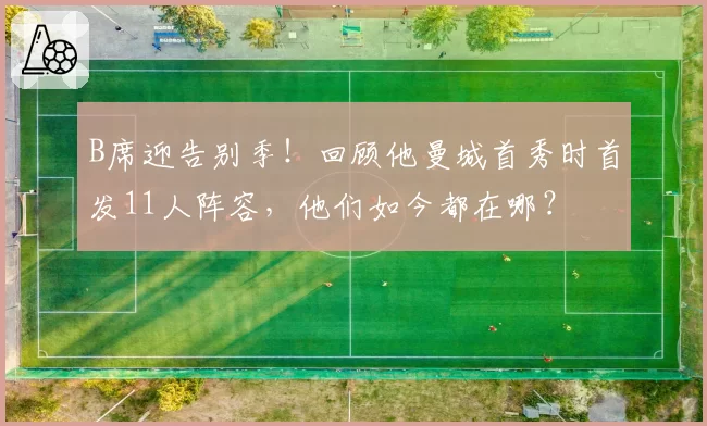 B席迎告别季！回顾他曼城首秀时首发11人阵容，他们如今都在哪？