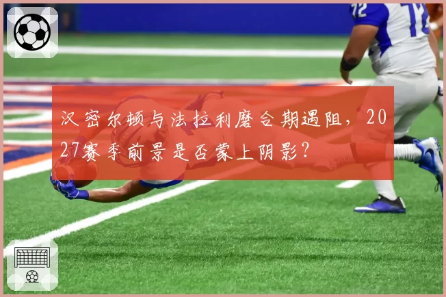 汉密尔顿与法拉利磨合期遇阻，2027赛季前景是否蒙上阴影？