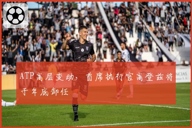 ATP高层变动,首席执行官高登兹将于年底卸任
