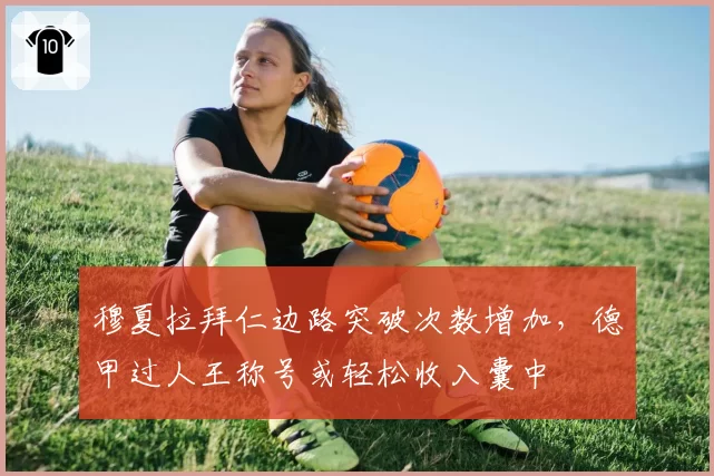 穆夏拉拜仁边路突破次数增加,德甲过人王称号或轻松收入囊中