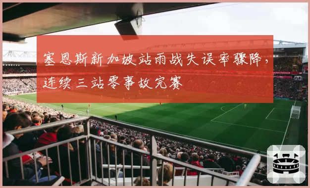 塞恩斯新加坡站雨战失误率骤降，连续三站零事故完赛