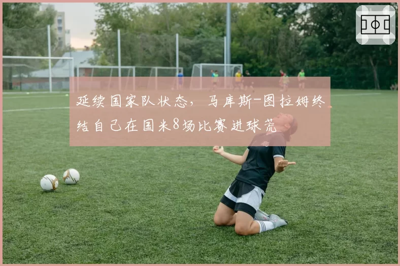 延续国家队状态,马库斯-图拉姆终结自己在国米8场比赛进球荒