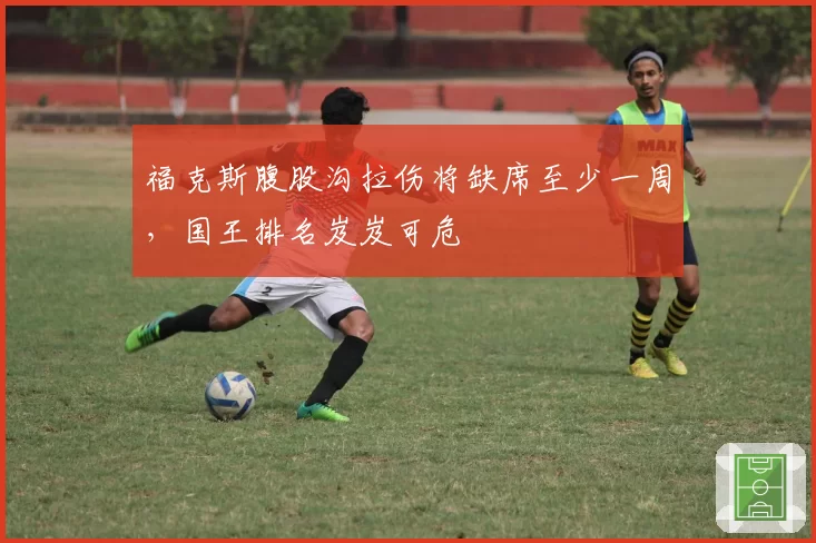 福克斯腹股沟拉伤将缺席至少一周,国王排名岌岌可危