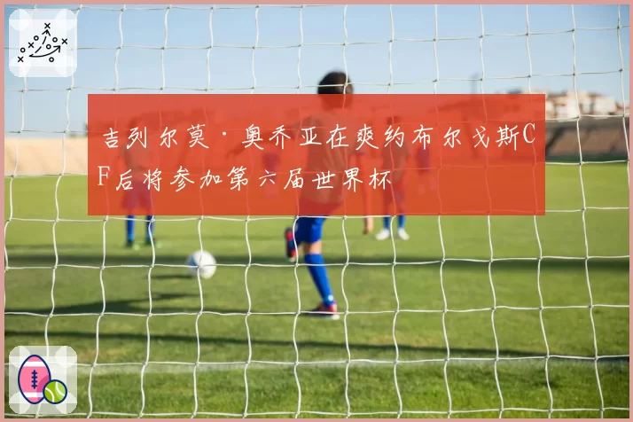 吉列尔莫·奥乔亚在爽约布尔戈斯CF后将参加第六届世界杯