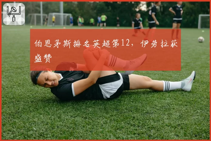 伯恩茅斯排名英超第12，伊劳拉获盛赞