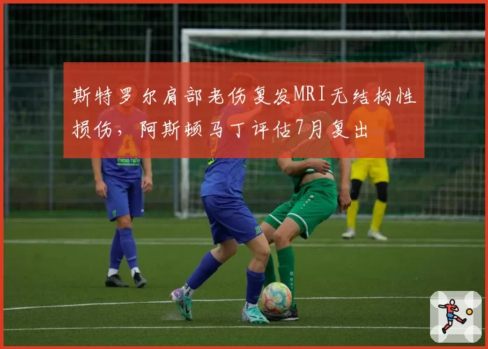 斯特罗尔肩部老伤复发MRI无结构性损伤，阿斯顿马丁评估7月复出