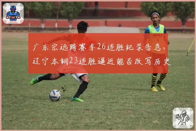 广东宏远跨赛季26连胜纪录告急,辽宁本钢23连胜逼近能否改写历史?
