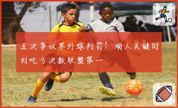五次争议界外球判罚！湖人关键时刻吃亏次数联盟第一