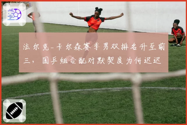 法尔克_卡尔森赛季男双排名升至前三，国乒组合配对默契度为何迟迟未达标？