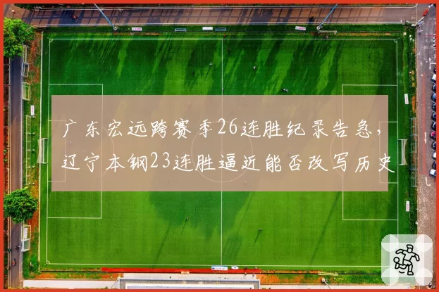 广东宏远跨赛季26连胜纪录告急,辽宁本钢23连胜逼近能否改写历史?