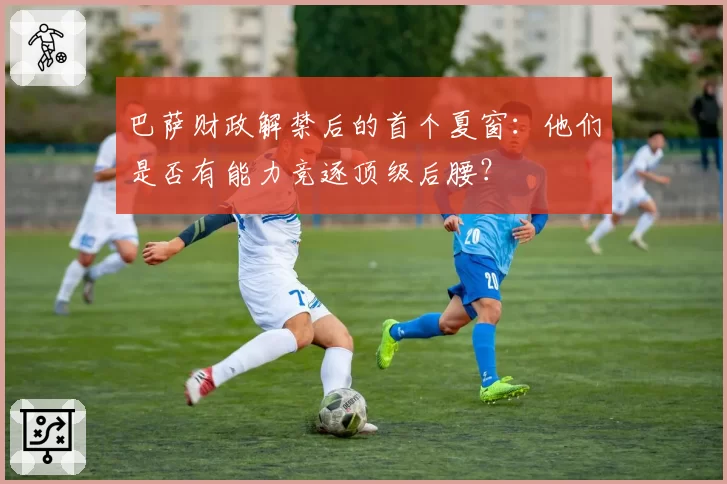 巴萨财政解禁后的首个夏窗:他们是否有能力竞逐顶级后腰?