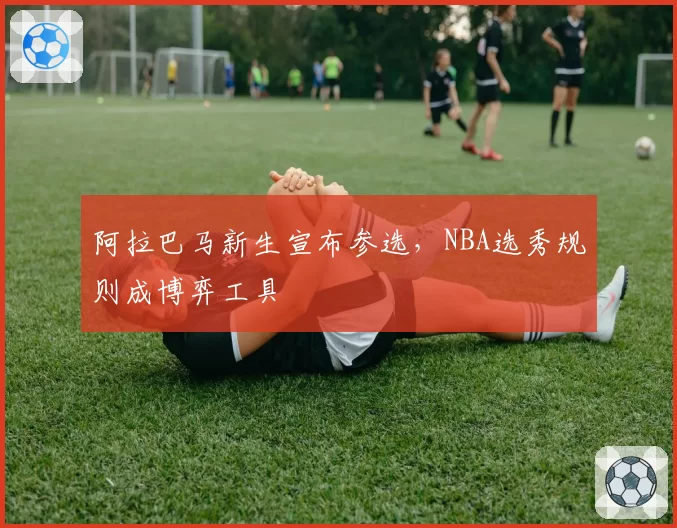阿拉巴马新生宣布参选，NBA选秀规则成博弈工具