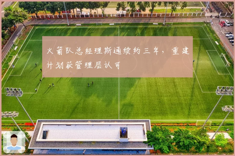 火箭队总经理斯通续约三年，重建计划获管理层认可