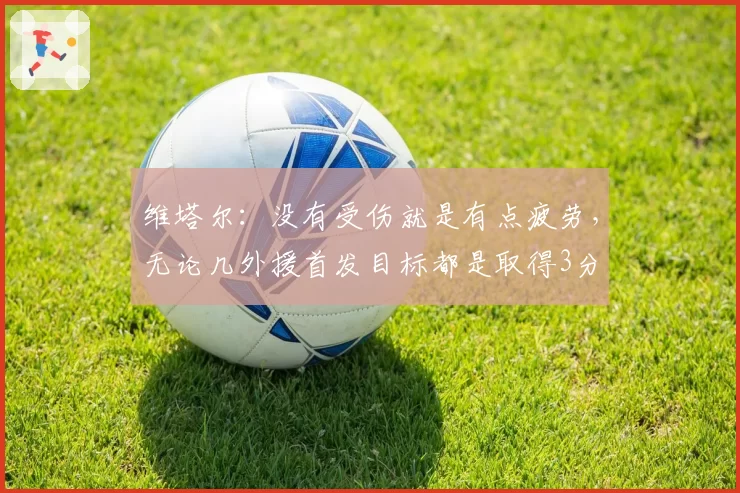 维塔尔：没有受伤就是有点疲劳，无论几外援首发目标都是取得3分