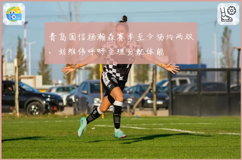 青岛国信杨瀚森赛季至今场均两双,刘维伟呼吁合理分配体能