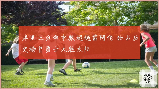 库里三分命中数超越雷阿伦 独占历史榜首勇士大胜太阳