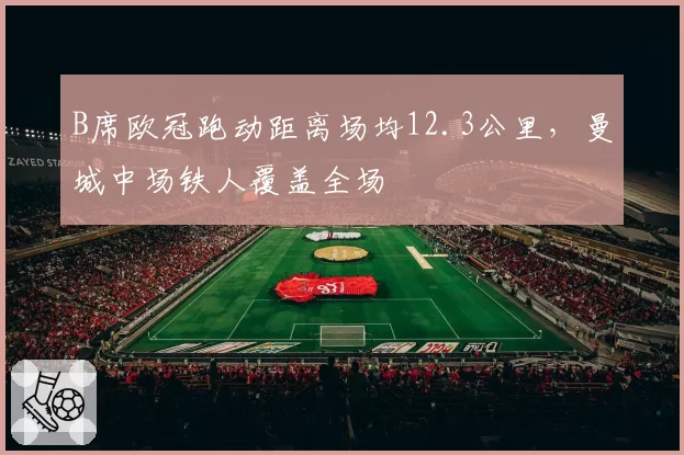 B席欧冠跑动距离场均12.3公里，曼城中场铁人覆盖全场