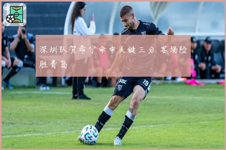 深圳队贺希宁命中关键三分 客场险胜青岛