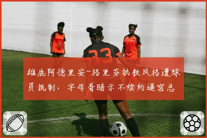 雄鹿阿德里安-格里芬执教风格遭球员抵制，字母哥暗示不续约逼宫总经理