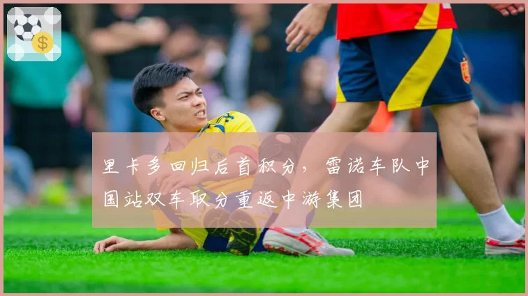 里卡多回归后首积分,雷诺车队中国站双车取分重返中游集团