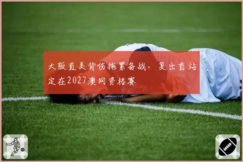 大阪直美背伤拖累备战，复出首站定在2027澳网资格赛
