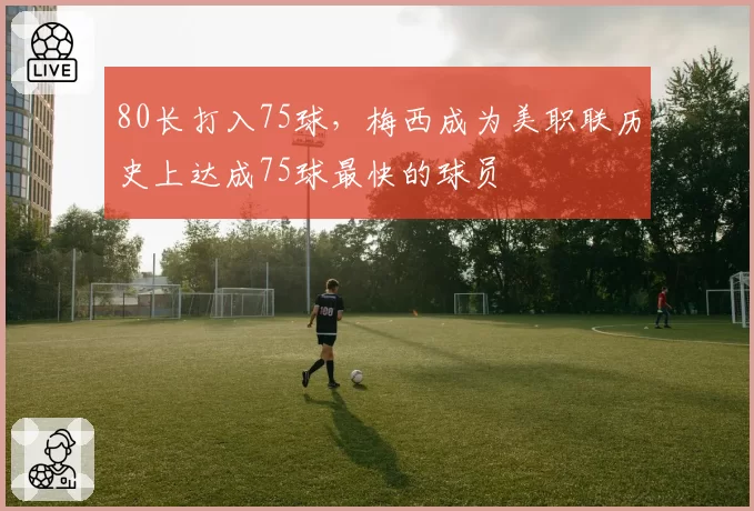 80长打入75球，梅西成为美职联历史上达成75球最快的球员