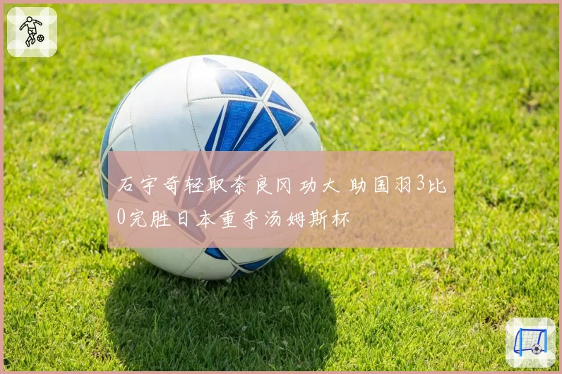 石宇奇轻取奈良冈功大 助国羽3比0完胜日本重夺汤姆斯杯