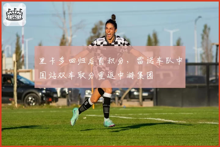 里卡多回归后首积分，雷诺车队中国站双车取分重返中游集团