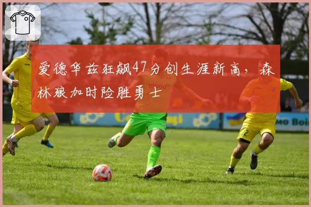 爱德华兹狂飙47分创生涯新高,森林狼加时险胜勇士